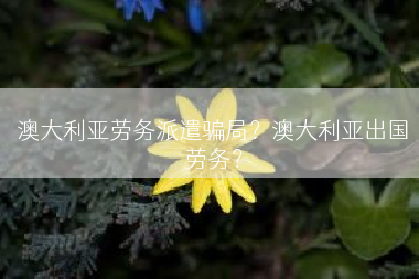 澳大利亚劳务派遣骗局？澳大利亚出国劳务？