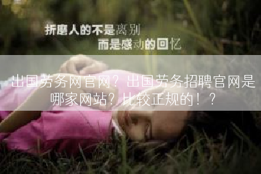 出国劳务网官网？出国劳务招聘官网是哪家网站？比较正规的！？