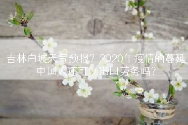 吉林白城天气预报？2020年疫情的蔓延中国人还可以出国劳务吗？