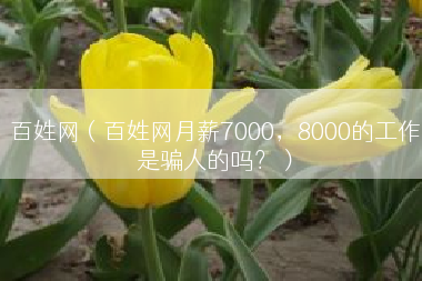 百姓网（百姓网月薪7000，8000的工作是骗人的吗？）