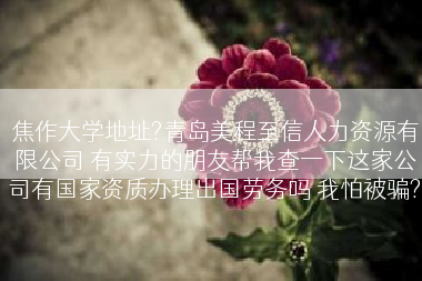 焦作大学地址?青岛美程至信人力资源有限公司 有实力的朋友帮我查一下这家公司有国家资质办理出国劳务吗 我怕被骗?