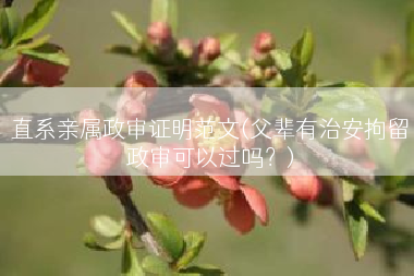 直系亲属政审证明范文(父辈有治安拘留政审可以过吗？)