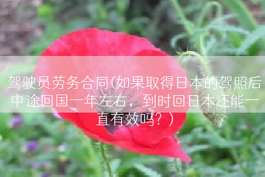 驾驶员劳务合同(如果取得日本的驾照后中途回国一年左右，到时回日本还能一直有效吗？)