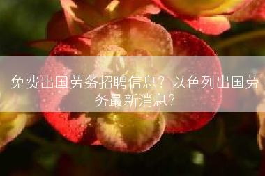 免费出国劳务招聘信息？以色列出国劳务最新消息？