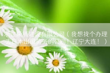 浙江荣腾建设有限公司（我想找个办理去日本出国劳务的公司！辽宁大连！）
