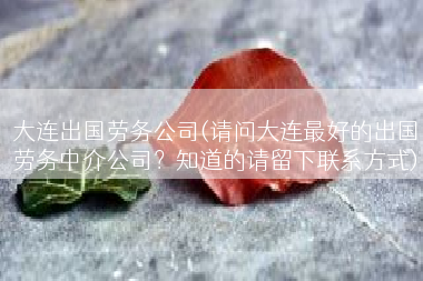大连出国劳务公司(请问大连最好的出国劳务中介公司？知道的请留下联系方式)