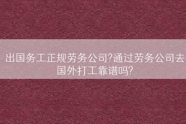 出国务工正规劳务公司?通过劳务公司去国外打工靠谱吗?