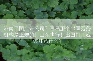 济南平阴广告公司？青岛那个出国劳务机构是正规的！山东也行！出国打工应该注意什么？