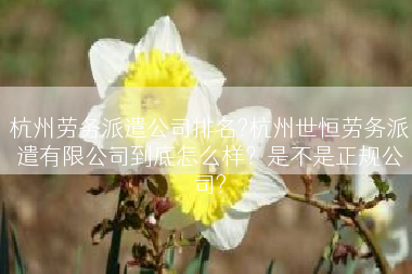 杭州劳务派遣公司排名?杭州世恒劳务派遣有限公司到底怎么样？是不是正规公司?