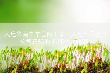 大连华南中学官网（请问大连出国劳务公司正规的 有哪些比较好）