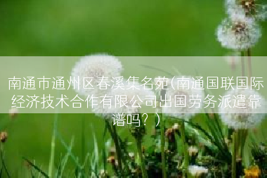 南通市通州区春溪集名苑(南通国联国际经济技术合作有限公司出国劳务派遣靠谱吗？)
