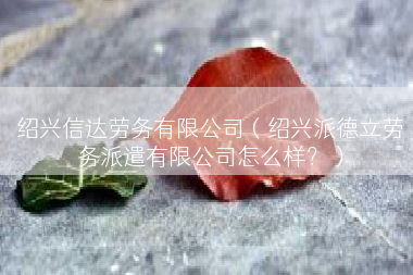 绍兴信达劳务有限公司（绍兴派德立劳务派遣有限公司怎么样？）