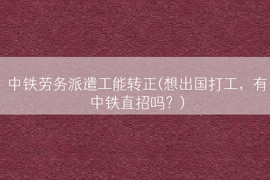 中铁劳务派遣工能转正(想出国打工，有中铁直招吗？)