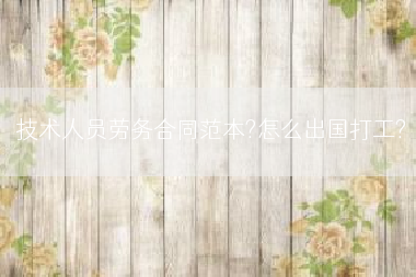 技术人员劳务合同范本?怎么出国打工?