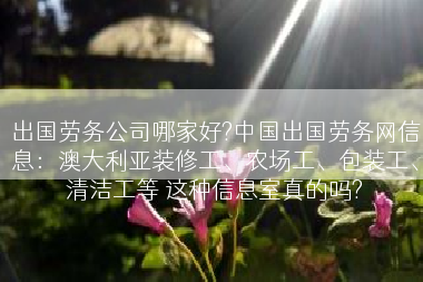 出国劳务公司哪家好?中国出国劳务网信息：澳大利亚装修工、农场工、包装工、清洁工等 这种信息室真的吗?