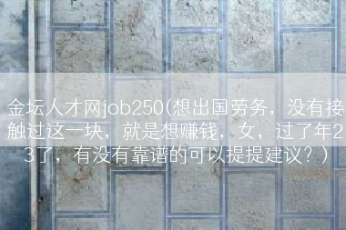 金坛人才网job250(想出国劳务，没有接触过这一块，就是想赚钱，女，过了年23了，有没有靠谱的可以提提建议？)