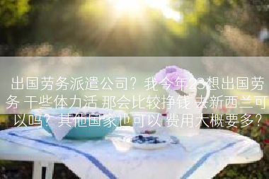 出国劳务派遣公司？我今年23想出国劳务 干些体力活 那会比较挣钱 去新西兰可以吗？其他国家也可以 费用大概要多？