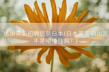 出国劳务招聘信息日本(日本劳务输出是不是很赚钱啊？)