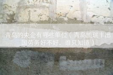 青岛的央企有哪些单位（青岛凯瑞丰出国劳务好不好，谁只知道）