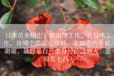 日本劳务输出？想出国工作，去日本工作，找哪个劳务公司好。求知道的告诉，谢谢，最好是自己亲身经历过的人，要说乱七八？