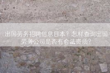 出国劳务招聘信息日本？怎样查询出国劳务公司是否有合法资质？