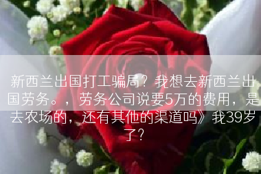 新西兰出国打工骗局？我想去新西兰出国劳务。，劳务公司说要5万的费用，是去农场的，还有其他的渠道吗》我39岁了？
