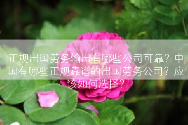 正规出国劳务输出有哪些公司可靠？中国有哪些正规靠谱的出国劳务公司？应该如何选择？