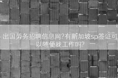 出国劳务招聘信息网?有新加坡sp签证可以随便找工作吗?