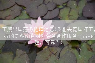 正规出国劳务招聘信息(我想去德国打工，找的是湖南省对外劳务合作服务平台办理，可靠？)