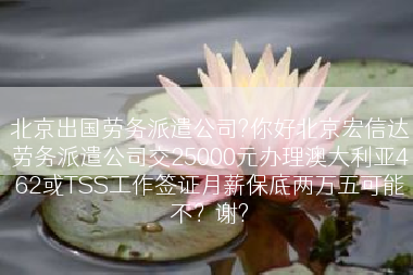 北京出国劳务派遣公司?你好北京宏信达劳务派遣公司交25000元办理澳大利亚462或TSS工作签证月薪保底两万五可能不？谢?