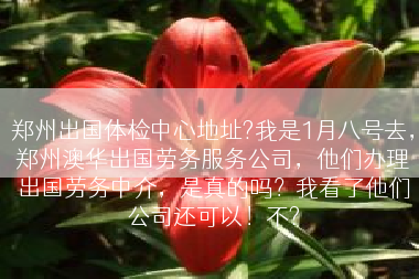 郑州出国体检中心地址?我是1月八号去，郑州澳华出国劳务服务公司，他们办理出国劳务中介，是真的吗？我看了他们公司还可以！不?