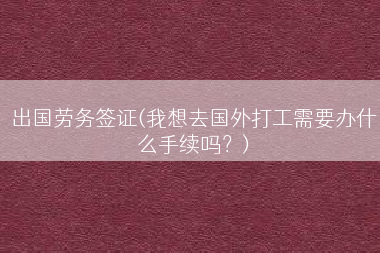 出国劳务签证(我想去国外打工需要办什么手续吗？)