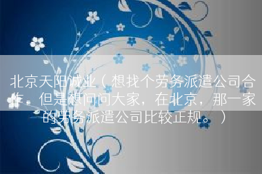北京天阳诚业（想找个劳务派遣公司合作，但是想问问大家，在北京，那一家的劳务派遣公司比较正规。）