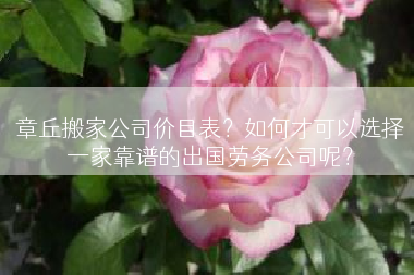 章丘搬家公司价目表？如何才可以选择一家靠谱的出国劳务公司呢？
