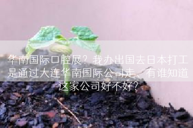 华南国际口腔展？我办出国去日本打工是通过大连华南国际公司走、有谁知道这家公司好不好？