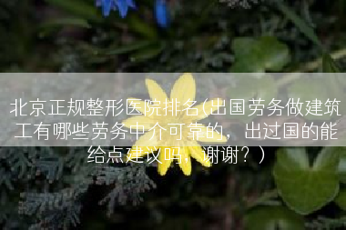 北京正规整形医院排名(出国劳务做建筑工有哪些劳务中介可靠的，出过国的能给点建议吗，谢谢？)