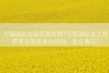 万国国际出国劳务官网?万国国际是正规资质出国劳务公司吗，怎么查证?