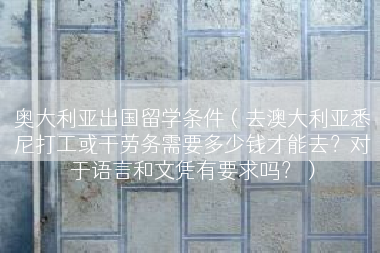 奥大利亚出国留学条件（去澳大利亚悉尼打工或干劳务需要多少钱才能去？对于语言和文凭有要求吗？）