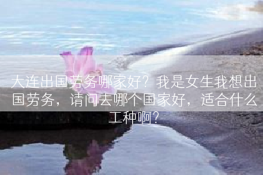 大连出国劳务哪家好？我是女生我想出国劳务，请问去哪个国家好，适合什么工种啊？