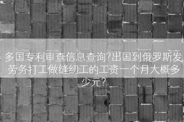 多国专利审查信息查询?出国到俄罗斯发劳务打工做缝纫工的工资一个月大概多少元?