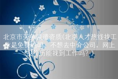 北京市劳务派遣资质(北京人才热线找工作是免费的吗，不想去中介公司，网上投简历能找到工作吗？)