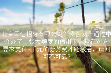北京国信招标有限公司？我在网上通过中介办了一张大额度的信用卡，现在对方要求支付2千元的劳务费才能激活，请问可不可靠？