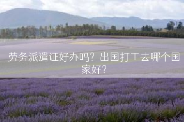 劳务派遣证好办吗？出国打工去哪个国家好？