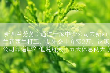 新西兰劳务（通过一家中介公司去新西兰新西兰打工，要先交中介费2万，这家公司靠谱吗？他说每天干五天休息两天）
