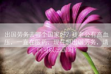 出国劳务去哪个国家好？我老公有高血压，一直在服药，现在想出国劳务，请问可以出国吗？