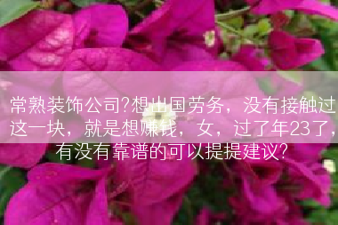 常熟装饰公司?想出国劳务，没有接触过这一块，就是想赚钱，女，过了年23了，有没有靠谱的可以提提建议?