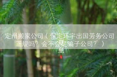 定州搬家公司（保定环宇出国劳务公司正规吗？会不会是骗子公司？）