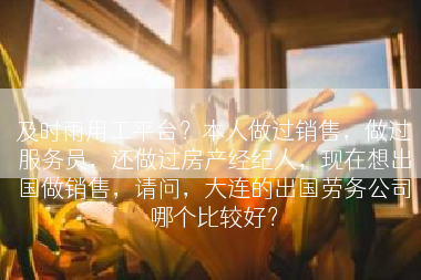 及时雨用工平台？本人做过销售，做过服务员，还做过房产经纪人，现在想出国做销售，请问，大连的出国劳务公司哪个比较好？