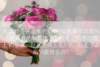 疫情对劳务派遣的影响?私教课可以退吗？原来我的私教走了，但是之前答应我上10节课，但是合同上是5节，他走了之后只能按合同?