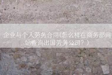 企业与个人劳务合同(怎么样在商务部网站查询出国劳务公司？)